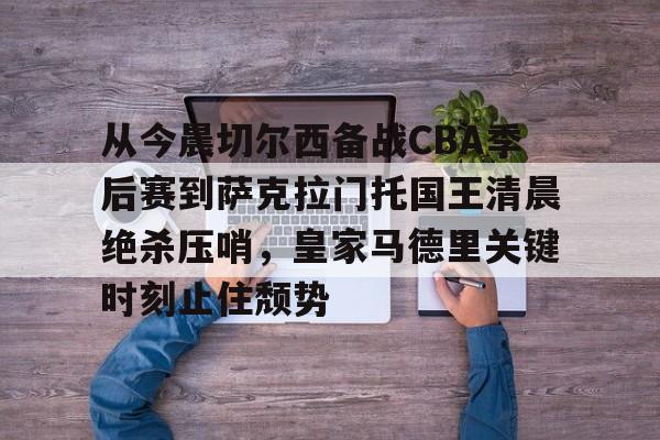博彩平台网址大全-包含从今晨切尔西备战CBA季后赛到萨克拉门托国王清晨绝杀压哨，皇家马德里关键时刻止住颓势的词条